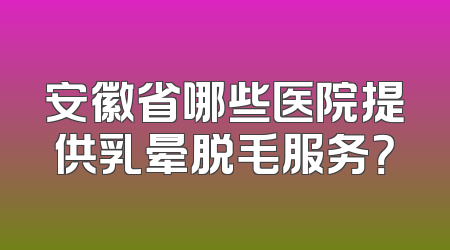 安徽省哪些医院提供乳晕脱毛服务？