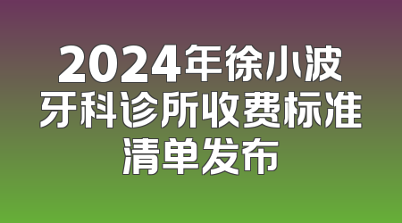 2024年徐小波牙科诊所收费标准清单发布