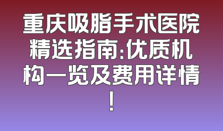 重庆吸脂手术医院精选指南：优质机构一览及费用详情！