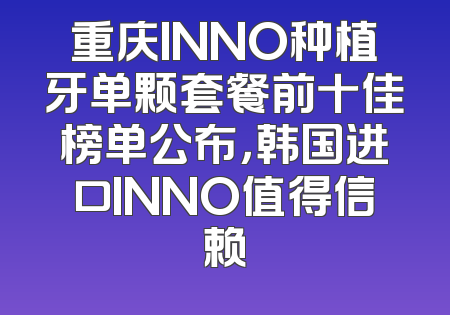 重庆INNO种植牙单颗套餐前十佳榜单公布，韩国进口INNO值得信赖