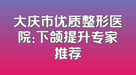大庆市优质整形医院：下颌提升专家推荐