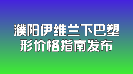 濮阳伊维兰下巴塑形价格指南发布