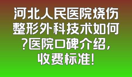 河北人民医院烧伤整形外科技术如何？医院口碑介绍，收费标准！