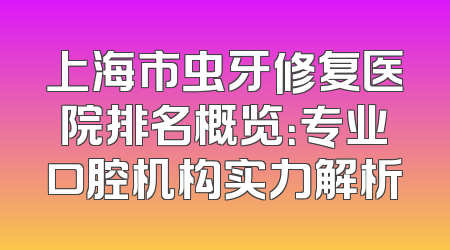 上海市虫牙修复医院排名概览：专业口腔机构实力解析