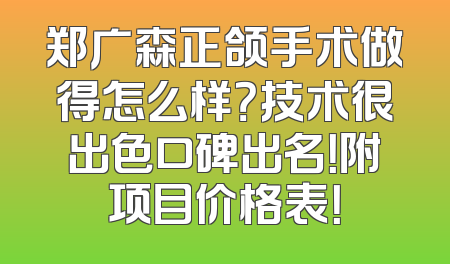 郑广森正颌手术做得怎么样？技术很出色口碑出名！附项目价格表！
