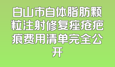 白山市自体脂肪颗粒注射修复痤疮疤痕费用清单完全公开