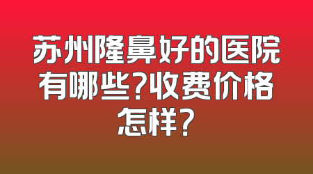 苏州隆鼻好的医院有哪些？收费价格怎样？