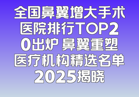 全国鼻翼增大手术医院排行TOP20出炉 鼻翼重塑医疗机构精选名单2025揭晓