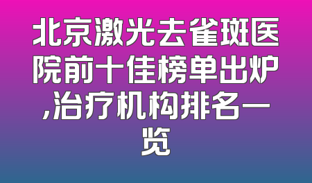 北京激光去雀斑医院前十佳榜单出炉，治疗机构排名一览