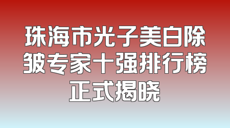 珠海市光子美白除皱专家十强排行榜正式揭晓