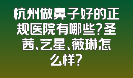 杭州做鼻子好的正规医院有哪些？圣茜、艺星、薇琳怎么样？