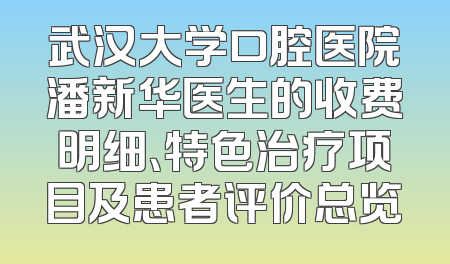 武汉大学口腔医院潘新华医生的收费明细、特色治疗项目及患者评价总览