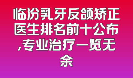 临汾乳牙反颌矫正医生排名前十公布，专业治疗一览无余