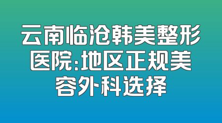 云南临沧韩美整形医院：地区正规美容外科选择