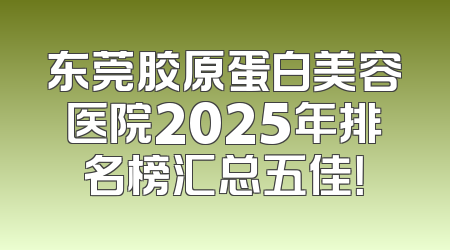 东莞胶原蛋白美容医院2025年排名榜汇总五佳！