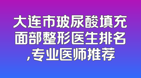 大连市玻尿酸填充面部整形医生排名，专业医师推荐