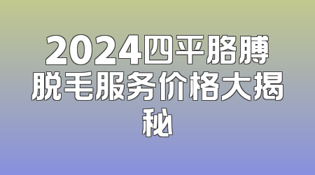 2024四平胳膊脱毛服务价格大揭秘