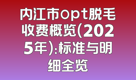 内江市opt脱毛收费概览（2025年）：标准与明细全览