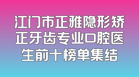 江门市正雅隐形矫正牙齿专业口腔医生前十榜单集结