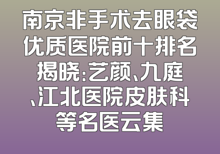 南京非手术去眼袋优质医院前十排名揭晓：艺颜、九庭、江北医院皮肤科等名医云集