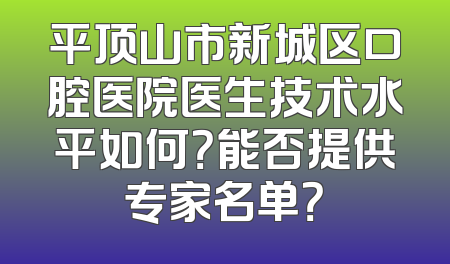 平顶山市新城区口腔医院医生技术水平如何？能否提供专家名单？