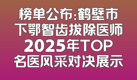 榜单公布：鹤壁市下鄂智齿拔除医师2025年TOP名医风采对决展示