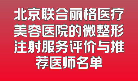 北京联合丽格医疗美容医院的微整形注射服务评价与推荐医师名单