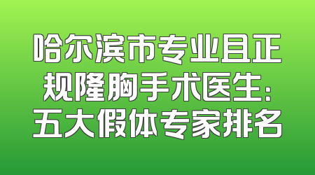 哈尔滨市专业且正规隆胸手术医生：五大假体专家排名