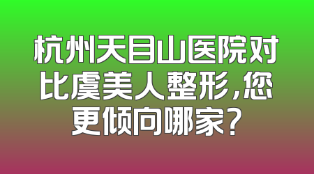 杭州天目山医院对比虞美人整形，您更倾向哪家？