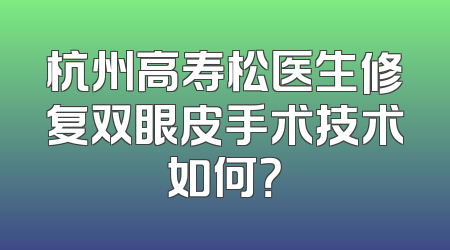杭州高寿松医生修复双眼皮手术技术如何？