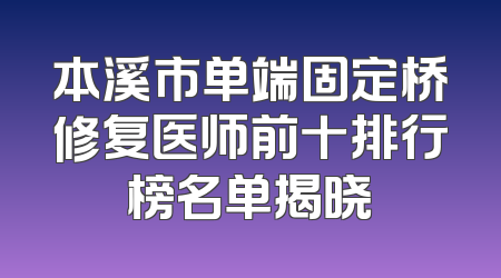 本溪市单端固定桥修复医师前十排行榜名单揭晓