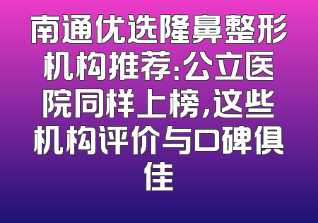 南通优选隆鼻整形机构推荐：公立医院同样上榜，这些机构评价与口碑俱佳