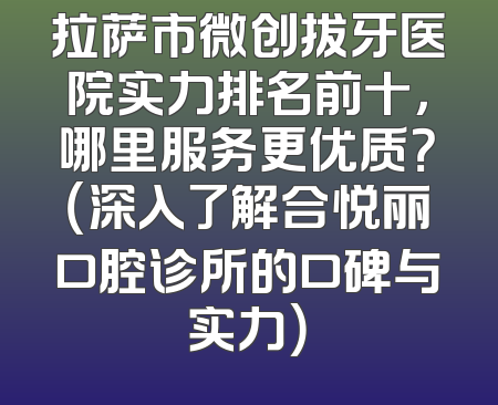 拉萨市微创拔牙医院实力排名前十，哪里服务更优质？（深入了解合悦丽口腔诊所的口碑与实力）