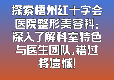 探索梧州红十字会医院整形美容科：深入了解科室特色与医生团队，错过将遗憾！