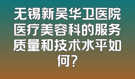 无锡新吴华卫医院医疗美容科的服务质量和技术水平如何？