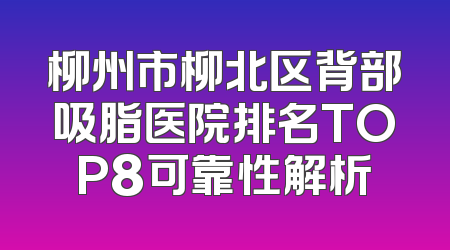 柳州市柳北区背部吸脂医院排名TOP8可靠性解析