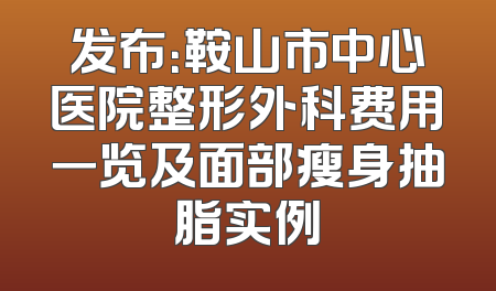 发布：鞍山市中心医院整形外科费用一览及面部瘦身抽脂实例