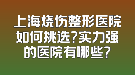 上海烧伤整形医院如何挑选？实力强的医院有哪些？