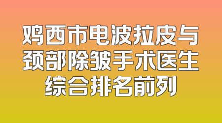 鸡西市电波拉皮与颈部除皱手术医生综合排名前列