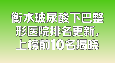 衡水玻尿酸下巴整形医院排名更新，上榜前10名揭晓