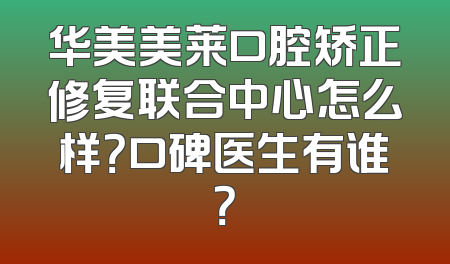 华美美莱口腔矫正修复联合中心怎么样？口碑医生有谁？