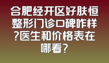 合肥经开区好肤恒整形门诊口碑咋样？医生和价格表在哪看？