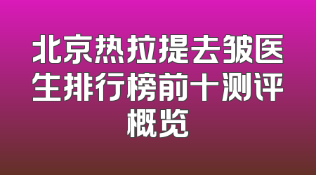 北京热拉提去皱医生排行榜前十测评概览