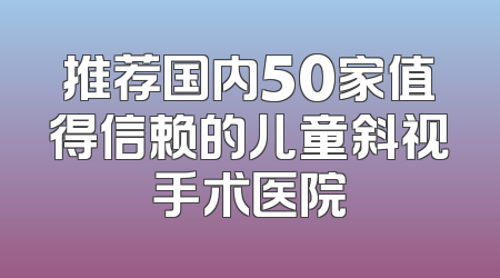 推荐国内50家值得信赖的儿童斜视手术医院