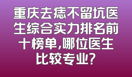 重庆去痣不留坑医生综合实力排名前十榜单，哪位医生比较专业？