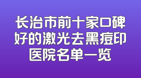 长治市前十家口碑好的激光去黑痘印医院名单一览