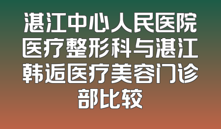 湛江中心人民医院医疗整形科与湛江韩逅医疗美容门诊部比较