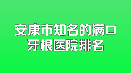 安康市知名的满口牙根医院排名