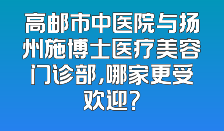 高邮市中医院与扬州施博士医疗美容门诊部，哪家更受欢迎？