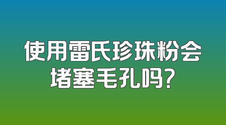 使用雷氏珍珠粉会堵塞毛孔吗？